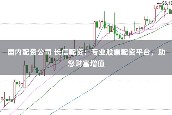 国内配资公司 长信配资：专业股票配资平台，助您财富增值