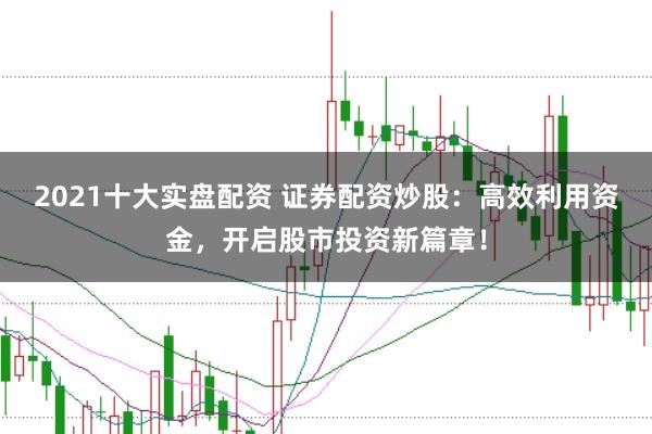 2021十大实盘配资 证券配资炒股：高效利用资金，开启股市投资新篇章！