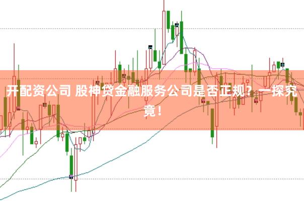开配资公司 股神贷金融服务公司是否正规？一探究竟！