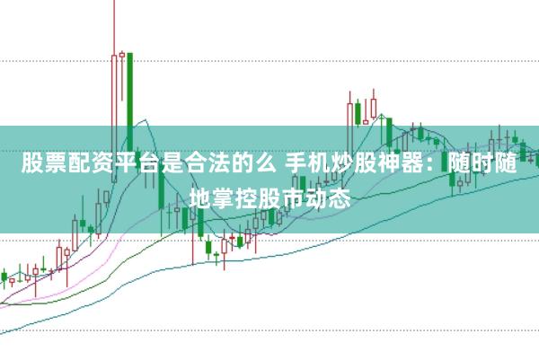 股票配资平台是合法的么 手机炒股神器：随时随地掌控股市动态