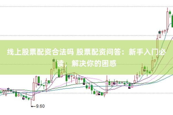 线上股票配资合法吗 股票配资问答：新手入门必读，解决你的困惑
