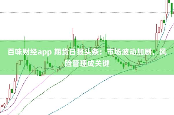 百味财经app 期货日报头条：市场波动加剧，风险管理成关键