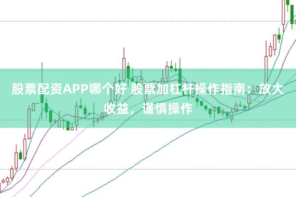 股票配资APP哪个好 股票加杠杆操作指南：放大收益，谨慎操作