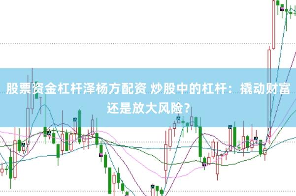 股票资金杠杆泽杨方配资 炒股中的杠杆：撬动财富还是放大风险？