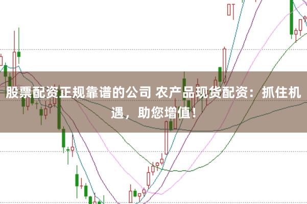 股票配资正规靠谱的公司 农产品现货配资：抓住机遇，助您增值！