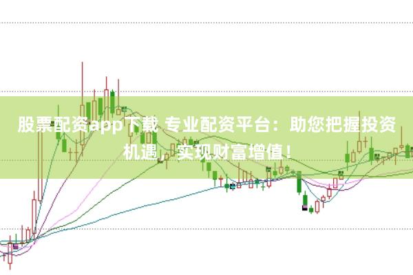 股票配资app下载 专业配资平台：助您把握投资机遇，实现财富增值！