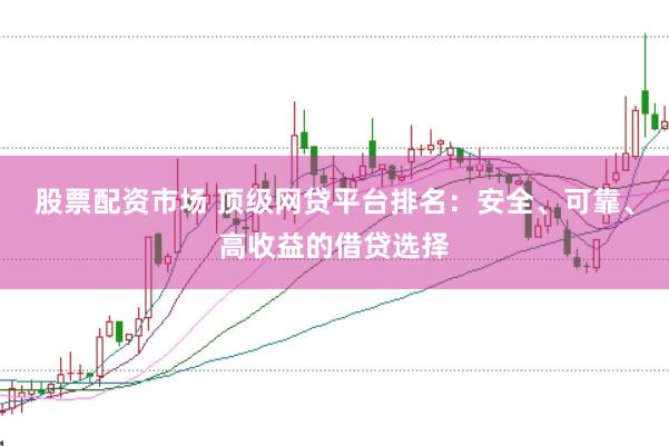 股票配资市场 顶级网贷平台排名：安全、可靠、高收益的借贷选择