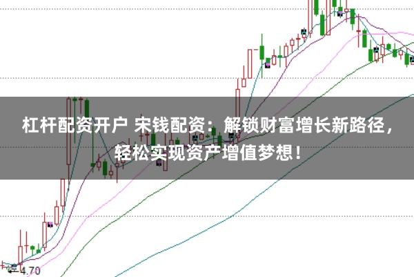 杠杆配资开户 宋钱配资：解锁财富增长新路径，轻松实现资产增值梦想！