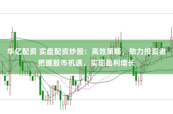华亿配资 实盘配资炒股：高效策略，助力投资者把握股市机遇，实现盈利增长