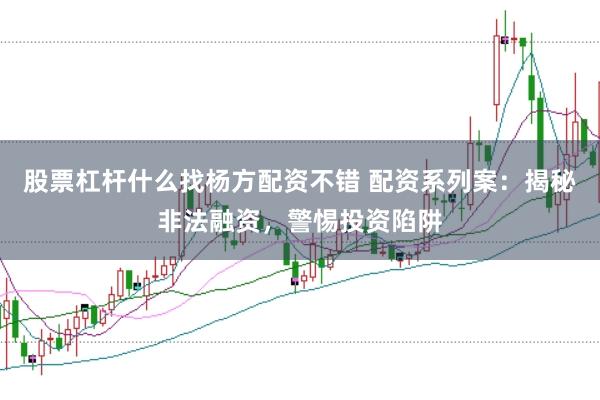 股票杠杆什么找杨方配资不错 配资系列案：揭秘非法融资，警惕投资陷阱