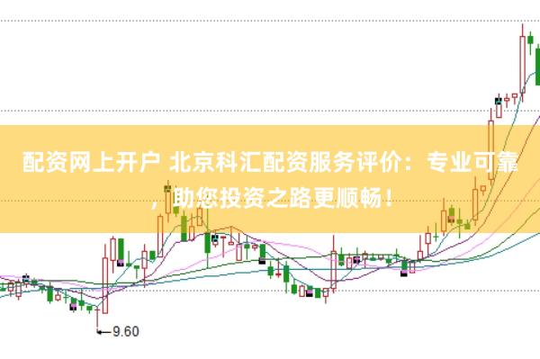 配资网上开户 北京科汇配资服务评价：专业可靠，助您投资之路更顺畅！