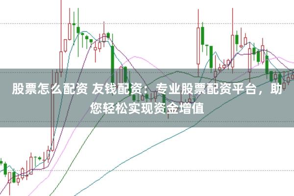 股票怎么配资 友钱配资：专业股票配资平台，助您轻松实现资金增值