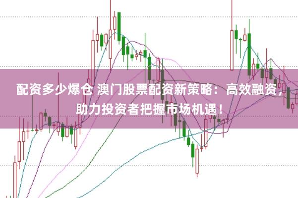 配资多少爆仓 澳门股票配资新策略：高效融资，助力投资者把握市场机遇！