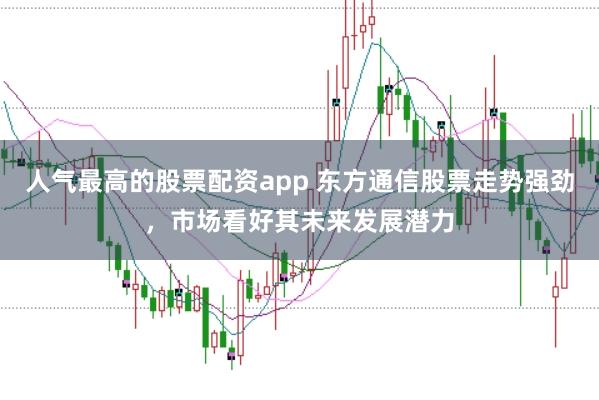 人气最高的股票配资app 东方通信股票走势强劲，市场看好其未来发展潜力