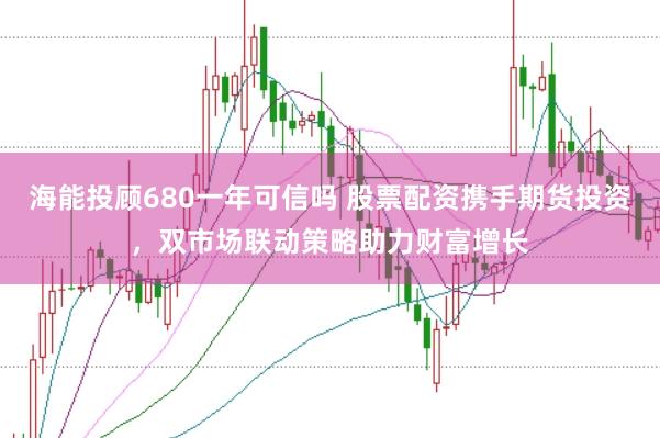 海能投顾680一年可信吗 股票配资携手期货投资，双市场联动策略助力财富增长