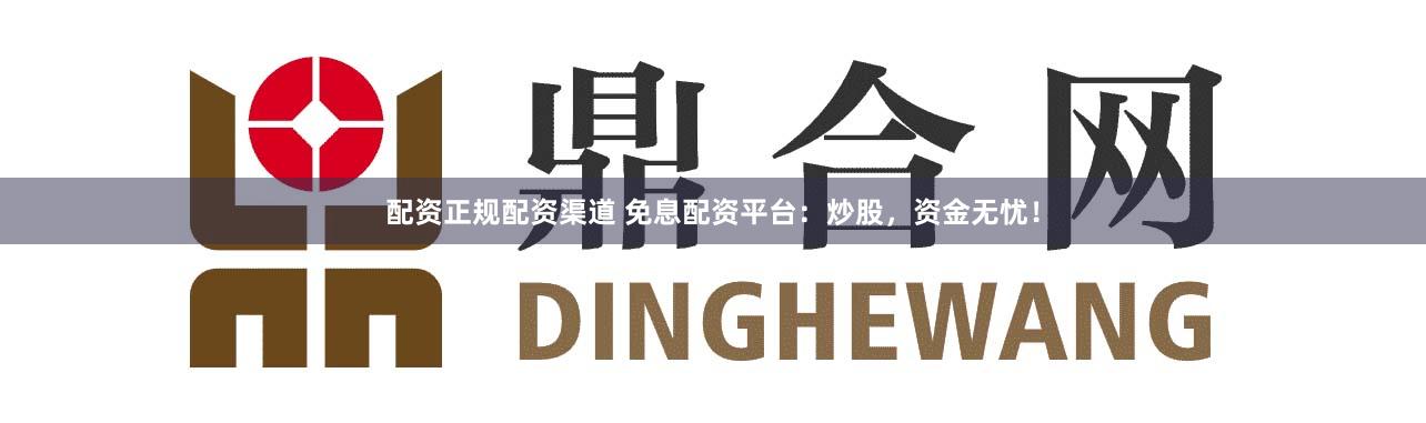 配资正规配资渠道 免息配资平台：炒股，资金无忧！