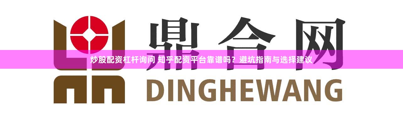 炒股配资杠杆询问 知乎配资平台靠谱吗？避坑指南与选择建议