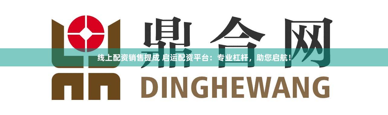 线上配资销售提成 启运配资平台：专业杠杆，助您启航！