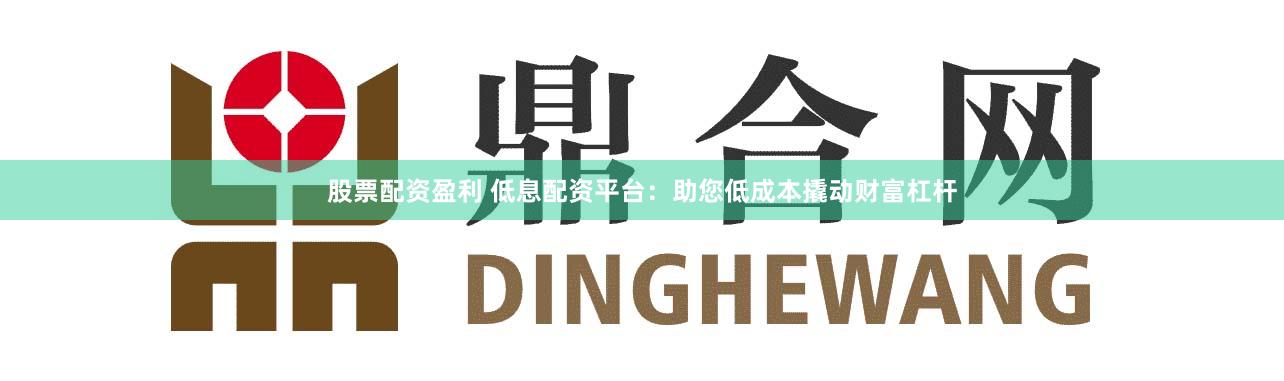 股票配资盈利 低息配资平台：助您低成本撬动财富杠杆