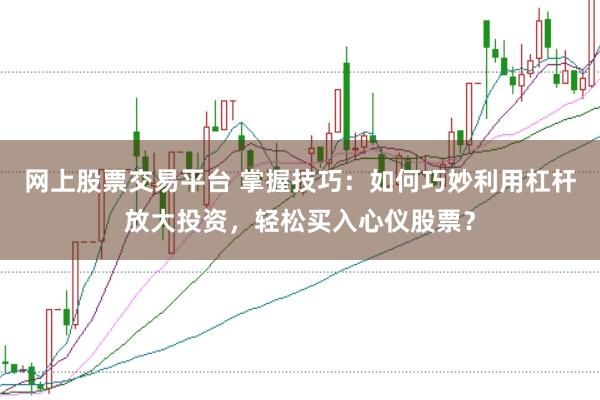 网上股票交易平台 掌握技巧：如何巧妙利用杠杆放大投资，轻松买入心仪股票？