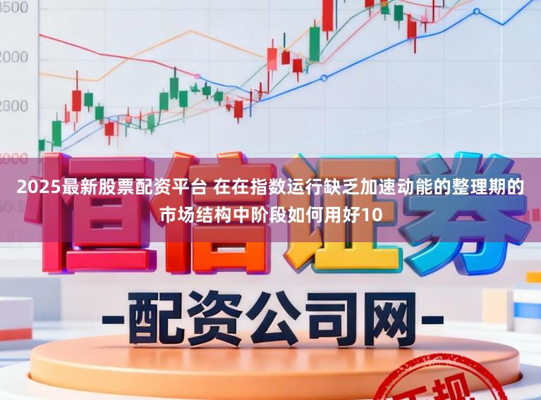 2025最新股票配资平台 在在指数运行缺乏加速动能的整理期的市场结构中阶段如何用好10