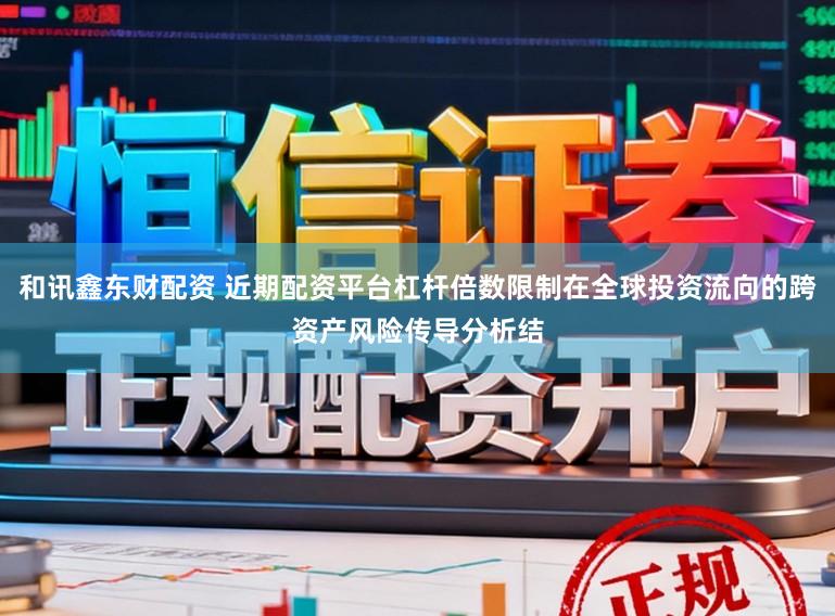 和讯鑫东财配资 近期配资平台杠杆倍数限制在全球投资流向的跨资产风险传导分析结