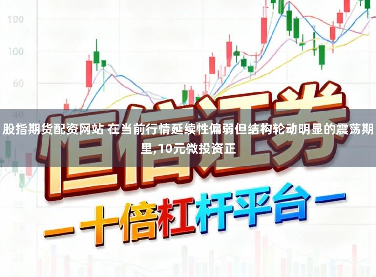股指期货配资网站 在当前行情延续性偏弱但结构轮动明显的震荡期里,10元微投资正