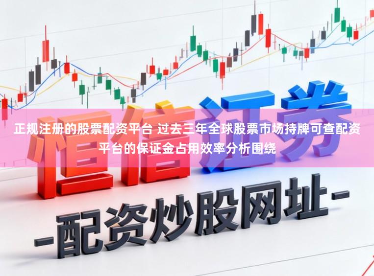 正规注册的股票配资平台 过去三年全球股票市场持牌可查配资平台的保证金占用效率分析围绕