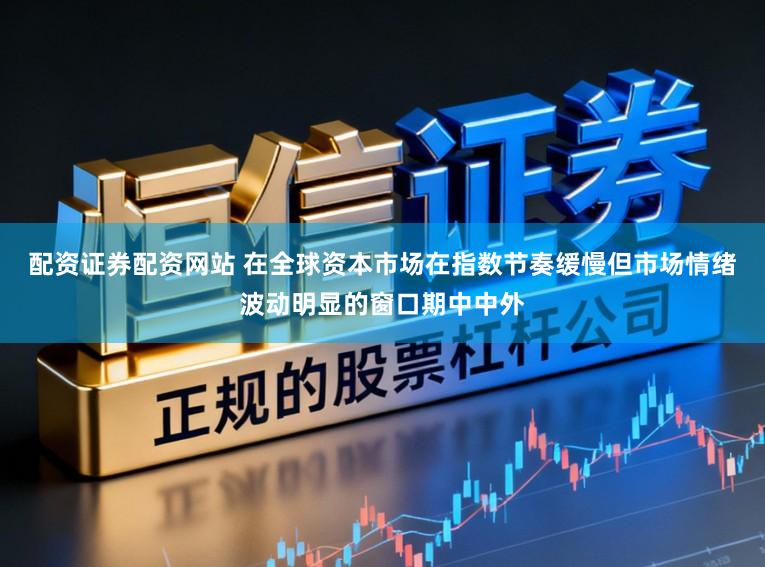 配资证券配资网站 在全球资本市场在指数节奏缓慢但市场情绪波动明显的窗口期中中外